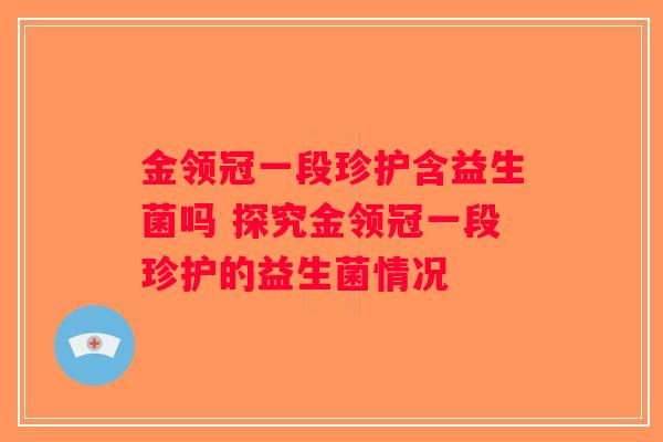 金领冠一段珍护含益生菌吗 探究金领冠一段珍护的益生菌情况 金领冠一段珍护含益生菌吗 探究金领冠一段珍护的益生菌情况