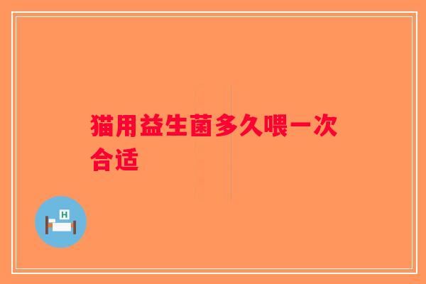 猫用益生菌多久喂一次合适 猫用益生菌多久喂一次合适