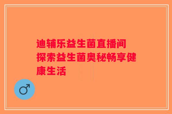 迪辅乐益生菌直播间 探索益生菌奥秘畅享健康生活 迪辅乐益生菌直播间 探索益生菌奥秘畅享健康生活