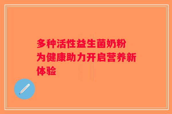 多种活性益生菌奶粉 为健康助力开启营养新体验 多种活性益生菌奶粉 为健康助力开启营养新体验