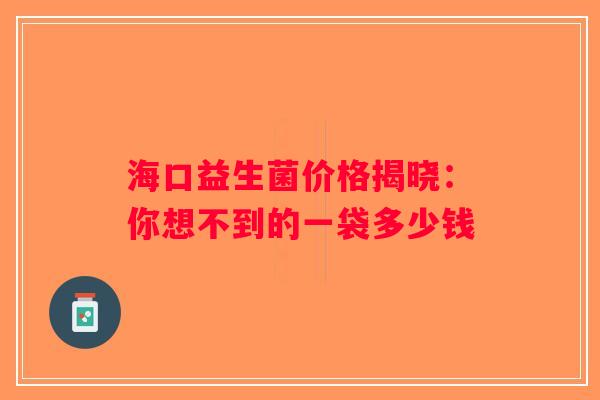 海口益生菌价格揭晓:你想不到的一袋多少钱 海口益生菌价格揭晓:你想不到的一袋多少钱