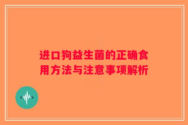 进口狗益生菌的正确食用方法与注意事项解析 进口狗益生菌的正确食用方法与注意事项解析