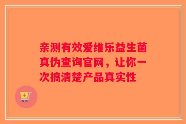 亲测有效爱维乐益生菌真伪查询官网,让你一次搞清楚产品真实性 亲测有效爱维乐益生菌真伪查询官网,让你一次搞清楚产品真实性