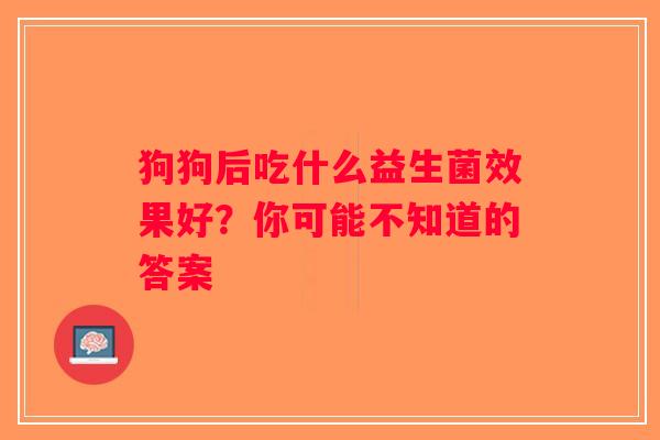 狗狗后吃什么益生菌效果好?你可能不知道的答案 狗狗后吃什么益生菌效果好?你可能不知道的答案