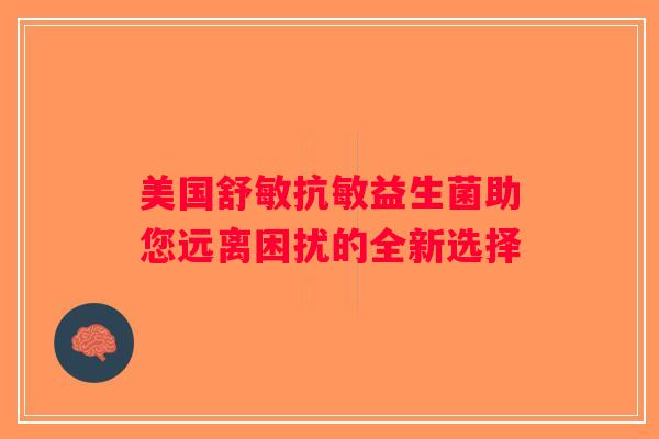 美国舒敏抗敏益生菌助您远离困扰的全新选择 美国舒敏抗敏益生菌助您远离困扰的全新选择
