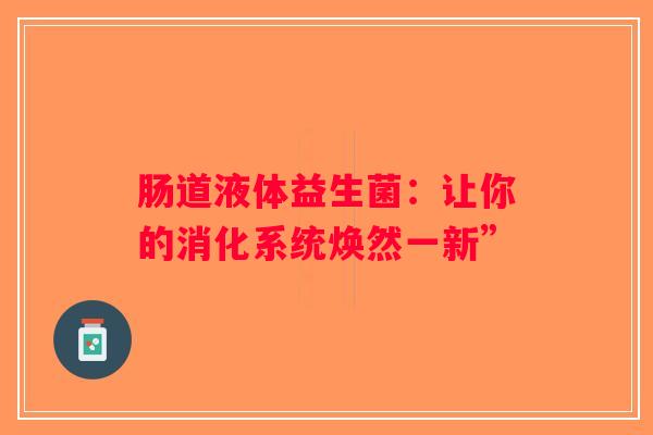 肠道液体益生菌:让你的消化系统焕然一新” 肠道液体益生菌:让你的消化系统焕然一新”