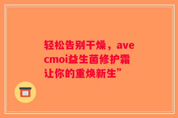 轻松告别干燥,avecmoi益生菌修护霜让你的重焕新生” 轻松告别干燥,avecmoi益生菌修护霜让你的重焕新生”