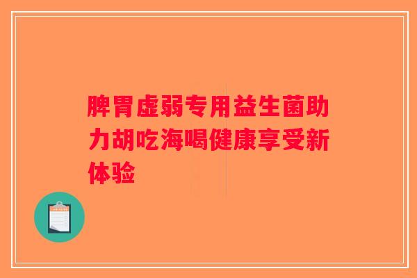 脾胃虚弱专用益生菌助力胡吃海喝健康享受新体验 脾胃虚弱专用益生菌助力胡吃海喝健康享受新体验