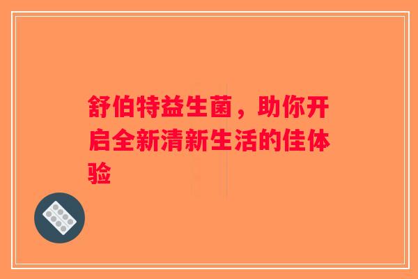 舒伯特益生菌,助你开启全新清新生活的佳体验 舒伯特益生菌,助你开启全新清新生活的佳体验