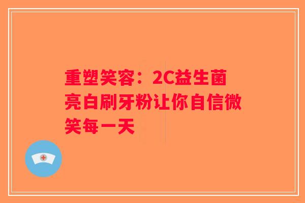 重塑笑容:2C益生菌亮白刷牙粉让你自信微笑每一天 重塑笑容:2C益生菌亮白刷牙粉让你自信微笑每一天