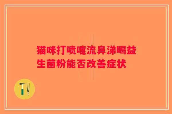 猫咪打喷嚏流鼻涕喝益生菌粉能否改善症状 猫咪打喷嚏流鼻涕喝益生菌粉能否改善症状