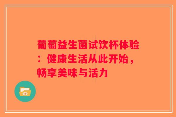 葡萄益生菌试饮杯体验:健康生活从此开始,畅享美味与活力 葡萄益生菌试饮杯体验:健康生活从此开始,畅享美味与活力