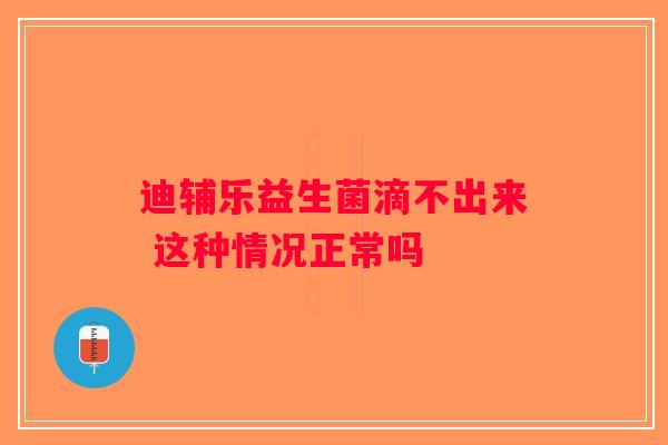 迪辅乐益生菌滴不出来 这种情况正常吗 迪辅乐益生菌滴不出来 这种情况正常吗