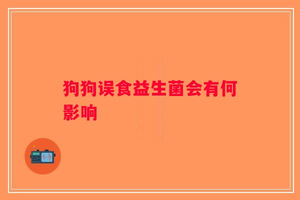 狗狗误食益生菌会有何影响 狗狗误食益生菌会有何影响