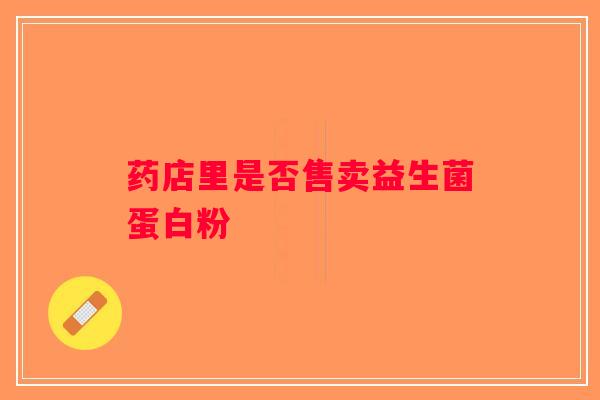 药店里是否售卖益生菌蛋白粉 药店里是否售卖益生菌蛋白粉