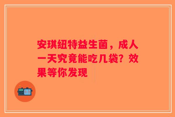 安琪纽特益生菌,成人一天究竟能吃几袋?效果等你发现 安琪纽特益生菌,成人一天究竟能吃几袋?效果等你发现
