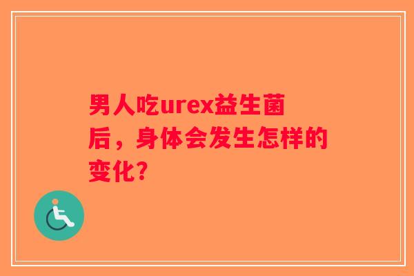 男人吃urex益生菌后,身体会发生怎样的变化? 男人吃urex益生菌后,身体会发生怎样的变化?