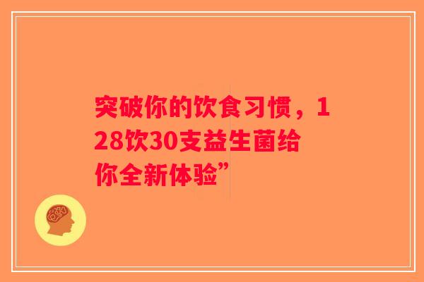突破你的饮食习惯,128饮30支益生菌给你全新体验” 突破你的饮食习惯,128饮30支益生菌给你全新体验”