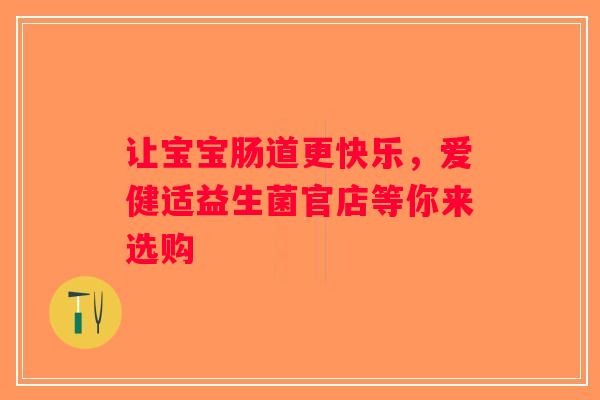 让宝宝肠道更快乐,爱健适益生菌官店等你来选购 让宝宝肠道更快乐,爱健适益生菌官店等你来选购