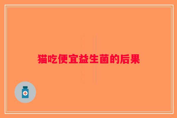 猫吃便宜益生菌的后果 猫吃便宜益生菌的后果