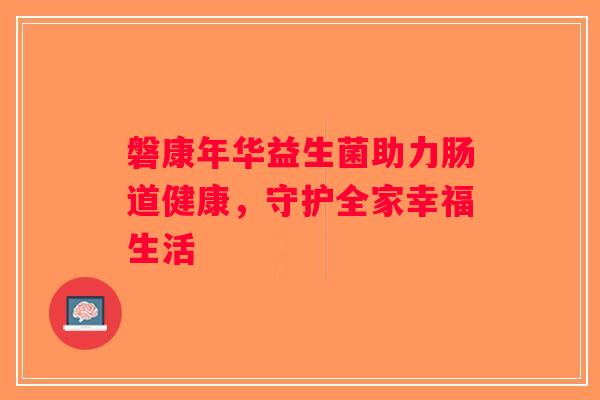 磐康年华益生菌助力肠道健康,守护全家幸福生活 磐康年华益生菌助力肠道健康,守护全家幸福生活