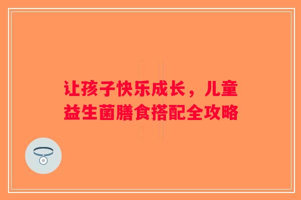 让孩子快乐成长,儿童益生菌膳食搭配全攻略 让孩子快乐成长,儿童益生菌膳食搭配全攻略