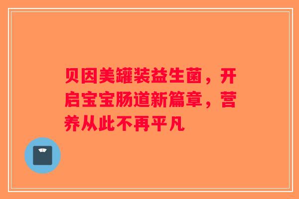 贝因美罐装益生菌,开启宝宝肠道新篇章,营养从此不再平凡 贝因美罐装益生菌,开启宝宝肠道新篇章,营养从此不再平凡