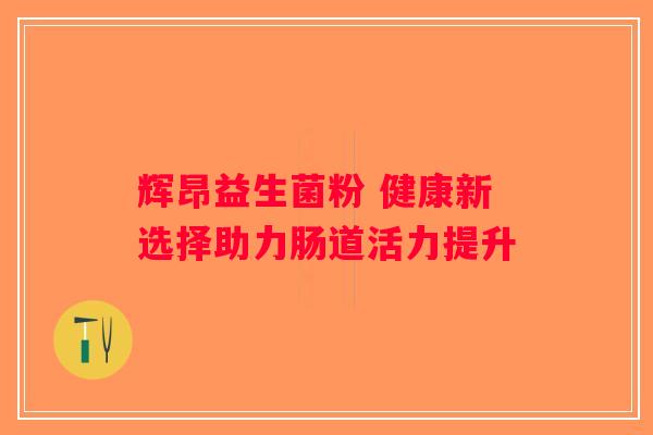 辉昂益生菌粉 健康新选择助力肠道活力提升 辉昂益生菌粉 健康新选择助力肠道活力提升