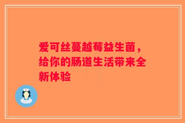 爱可丝蔓越莓益生菌,给你的肠道生活带来全新体验 爱可丝蔓越莓益生菌,给你的肠道生活带来全新体验