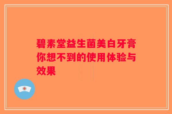 碧素堂益生菌美白牙膏你想不到的使用体验与效果 碧素堂益生菌美白牙膏你想不到的使用体验与效果