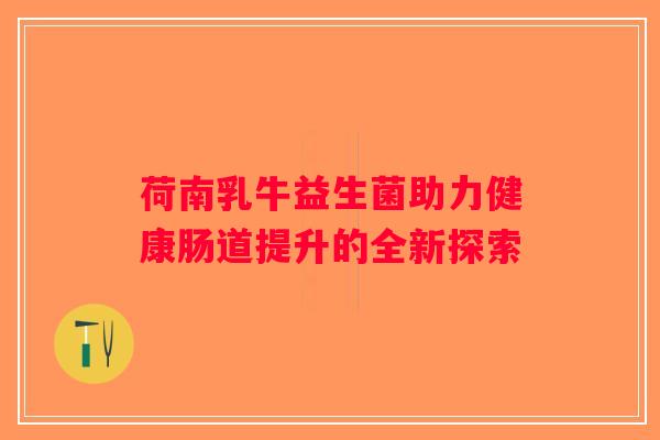 荷南乳牛益生菌助力健康肠道提升的全新探索 荷南乳牛益生菌助力健康肠道提升的全新探索