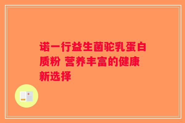 诺一行益生菌驼乳蛋白质粉 营养丰富的健康新选择 诺一行益生菌驼乳蛋白质粉 营养丰富的健康新选择