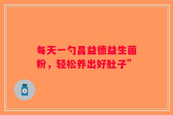 每天一勺昌益德益生菌粉,轻松养出好肚子” 每天一勺昌益德益生菌粉,轻松养出好肚子”