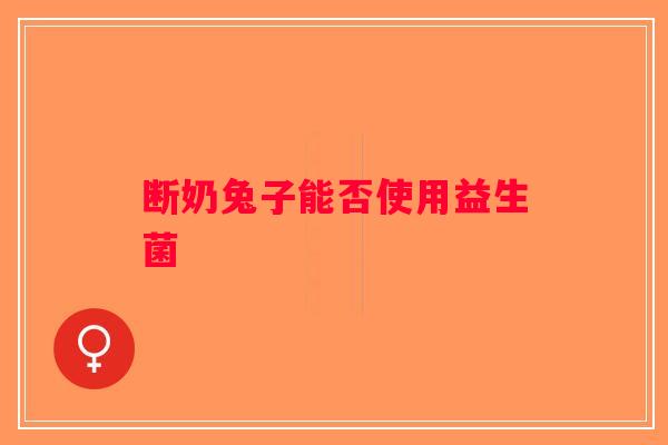 断奶兔子能否使用益生菌 断奶兔子能否使用益生菌