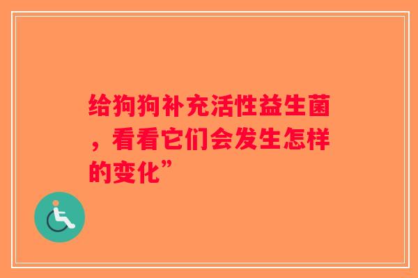 给狗狗补充活性益生菌,看看它们会发生怎样的变化” 给狗狗补充活性益生菌,看看它们会发生怎样的变化”