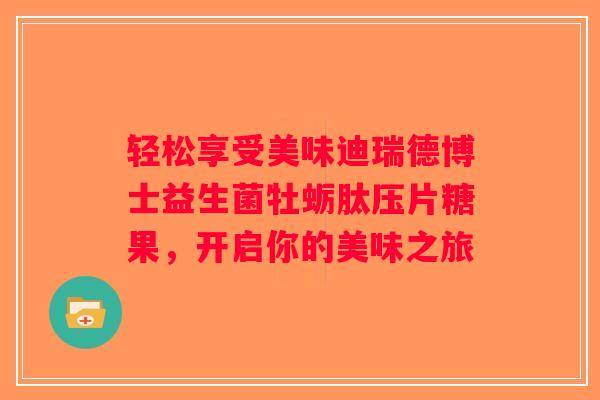 轻松享受美味迪瑞德博士益生菌牡蛎肽压片糖果,开启你的美味之旅 轻松享受美味迪瑞德博士益生菌牡蛎肽压片糖果,开启你的美味之旅