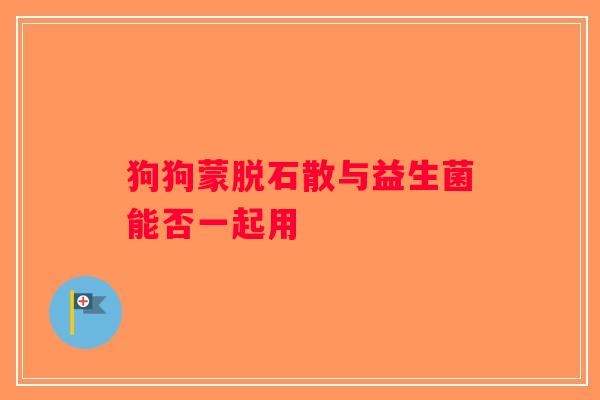 狗狗蒙脱石散与益生菌能否一起用 狗狗蒙脱石散与益生菌能否一起用
