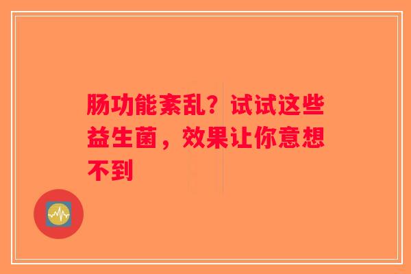 肠功能紊乱?试试这些益生菌,效果让你意想不到 肠功能紊乱?试试这些益生菌,效果让你意想不到