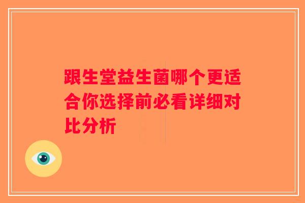 跟生堂益生菌哪个更适合你选择前必看详细对比分析 跟生堂益生菌哪个更适合你选择前必看详细对比分析