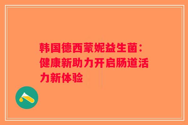 韩国德西蒙妮益生菌:健康新助力开启肠道活力新体验 韩国德西蒙妮益生菌:健康新助力开启肠道活力新体验