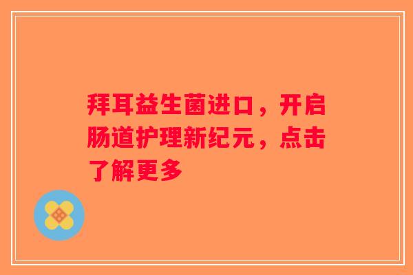 拜耳益生菌进口,开启肠道护理新纪元,点击了解更多 拜耳益生菌进口,开启肠道护理新纪元,点击了解更多