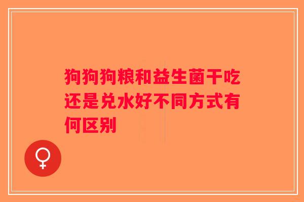 狗狗狗粮和益生菌干吃还是兑水好不同方式有何区别 狗狗狗粮和益生菌干吃还是兑水好不同方式有何区别