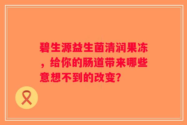 碧生源益生菌清润果冻,给你的肠道带来哪些意想不到的改变? 碧生源益生菌清润果冻,给你的肠道带来哪些意想不到的改变?