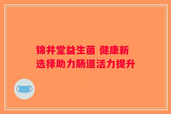 锦井堂益生菌 健康新选择助力肠道活力提升 锦井堂益生菌 健康新选择助力肠道活力提升