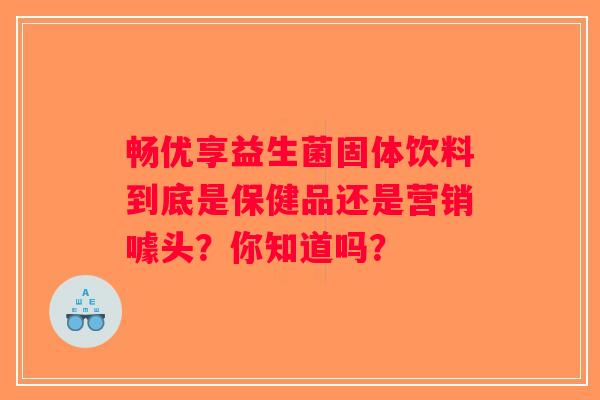 畅优享益生菌固体饮料到底是保健品还是营销噱头?你知道吗? 畅优享益生菌固体饮料到底是保健品还是营销噱头?你知道吗?