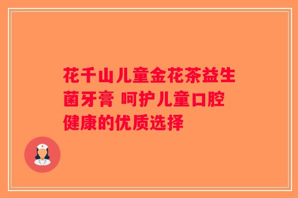 花千山儿童金花茶益生菌牙膏 呵护儿童口腔健康的优质选择 花千山儿童金花茶益生菌牙膏 呵护儿童口腔健康的优质选择
