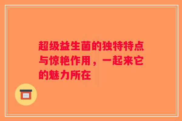 超级益生菌的独特特点与惊艳作用,一起来它的魅力所在 超级益生菌的独特特点与惊艳作用,一起来它的魅力所在