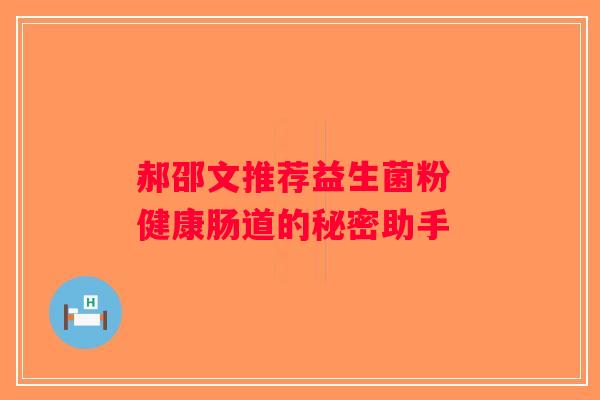 郝邵文推荐益生菌粉 健康肠道的秘密助手 郝邵文推荐益生菌粉 健康肠道的秘密助手