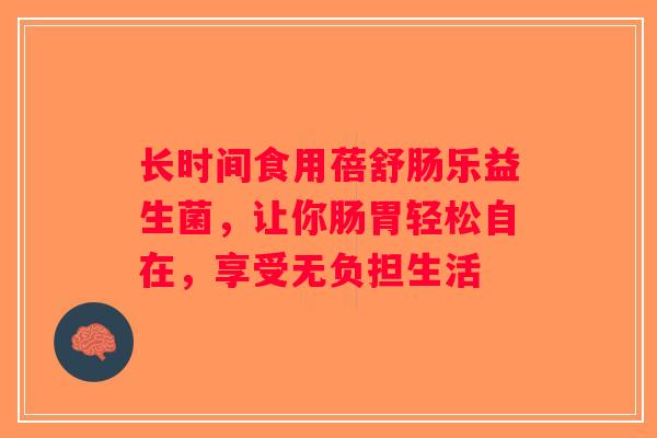 长时间食用蓓舒肠乐益生菌，让你肠胃轻松自在，享受无负担生活