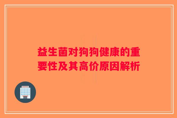 益生菌对狗狗健康的重要性及其高价原因解析